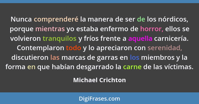 Nunca comprenderé la manera de ser de los nórdicos, porque mientras yo estaba enfermo de horror, ellos se volvieron tranquilos y fr... - Michael Crichton