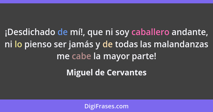 ¡Desdichado de mí!, que ni soy caballero andante, ni lo pienso ser jamás y de todas las malandanzas me cabe la mayor parte!... - Miguel de Cervantes