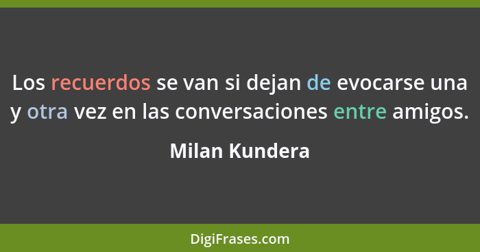 Los recuerdos se van si dejan de evocarse una y otra vez en las conversaciones entre amigos.... - Milan Kundera