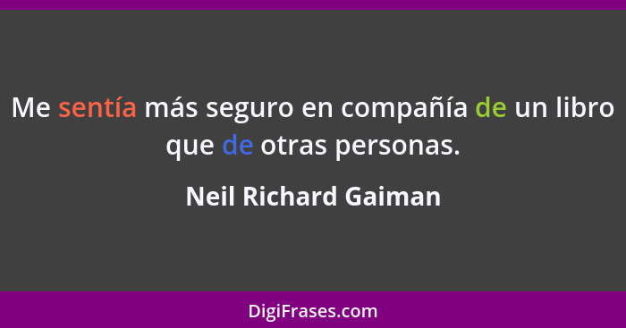 Me sentía más seguro en compañía de un libro que de otras personas.... - Neil Richard Gaiman