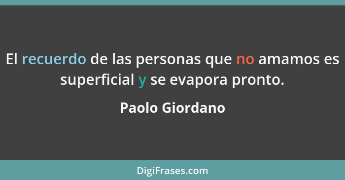 El recuerdo de las personas que no amamos es superficial y se evapora pronto.... - Paolo Giordano