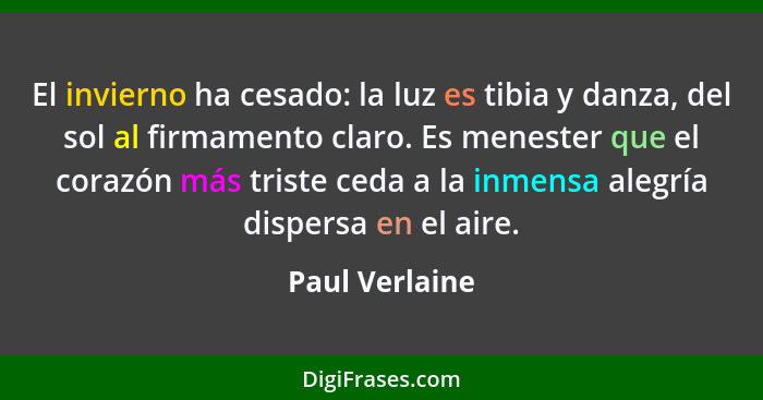 El invierno ha cesado: la luz es tibia y danza, del sol al firmamento claro. Es menester que el corazón más triste ceda a la inmensa a... - Paul Verlaine