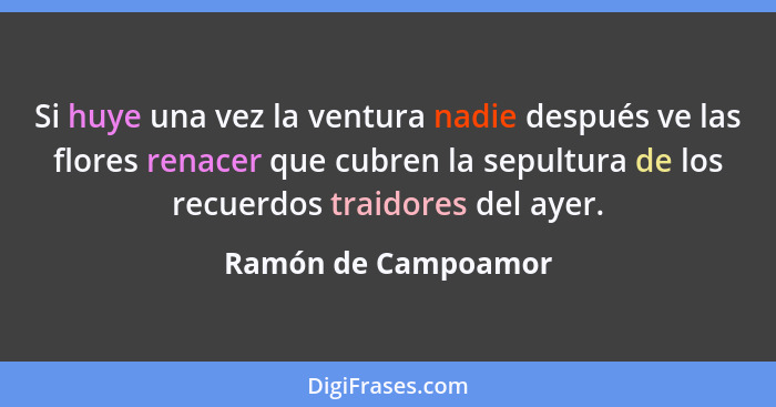 Si huye una vez la ventura nadie después ve las flores renacer que cubren la sepultura de los recuerdos traidores del ayer.... - Ramón de Campoamor