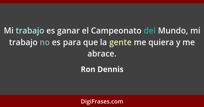 Mi trabajo es ganar el Campeonato del Mundo, mi trabajo no es para que la gente me quiera y me abrace.... - Ron Dennis
