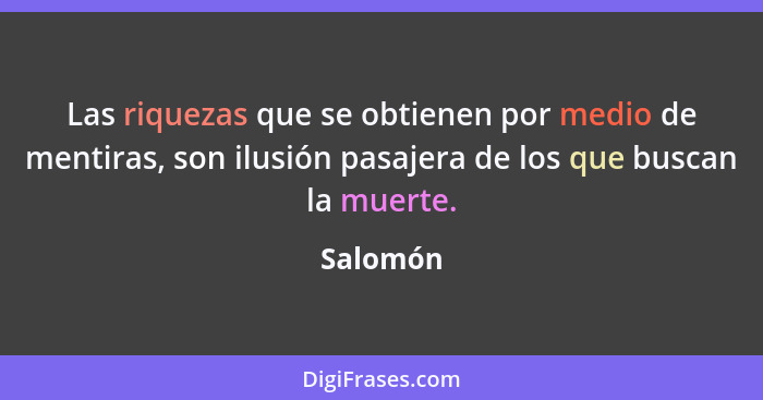 Las riquezas que se obtienen por medio de mentiras, son ilusión pasajera de los que buscan la muerte.... - Salomón