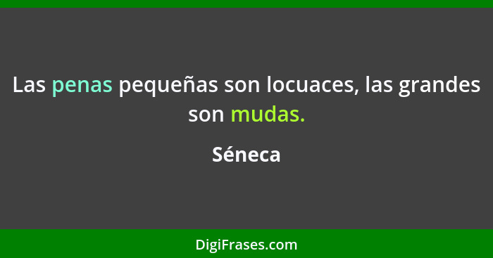 Las penas pequeñas son locuaces, las grandes son mudas.... - Séneca