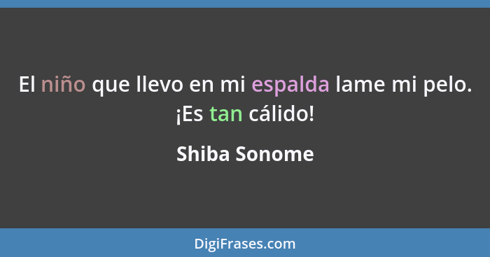 El niño que llevo en mi espalda lame mi pelo. ¡Es tan cálido!... - Shiba Sonome