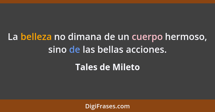 La belleza no dimana de un cuerpo hermoso, sino de las bellas acciones.... - Tales de Mileto