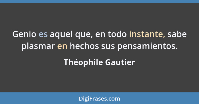 Genio es aquel que, en todo instante, sabe plasmar en hechos sus pensamientos.... - Théophile Gautier