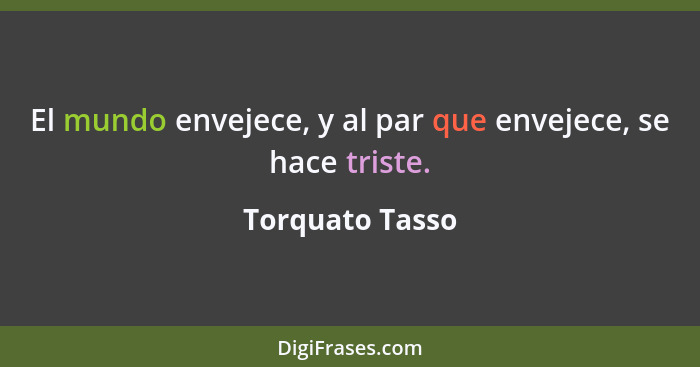 El mundo envejece, y al par que envejece, se hace triste.... - Torquato Tasso