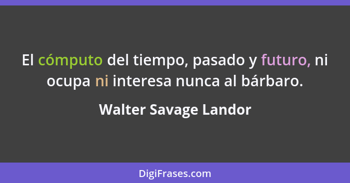 El cómputo del tiempo, pasado y futuro, ni ocupa ni interesa nunca al bárbaro.... - Walter Savage Landor