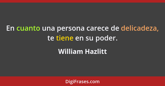 En cuanto una persona carece de delicadeza, te tiene en su poder.... - William Hazlitt