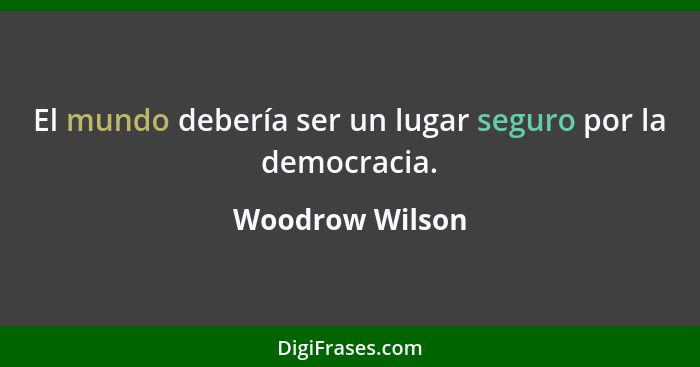 El mundo debería ser un lugar seguro por la democracia.... - Woodrow Wilson