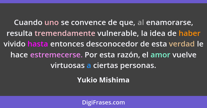 Cuando uno se convence de que, al enamorarse, resulta tremendamente vulnerable, la idea de haber vivido hasta entonces desconocedor de... - Yukio Mishima