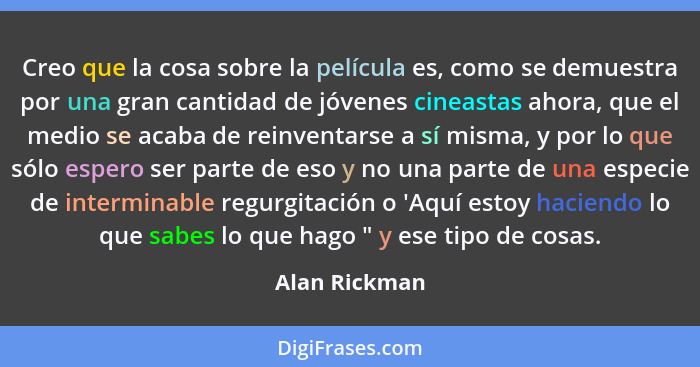 Creo que la cosa sobre la película es, como se demuestra por una gran cantidad de jóvenes cineastas ahora, que el medio se acaba de rei... - Alan Rickman