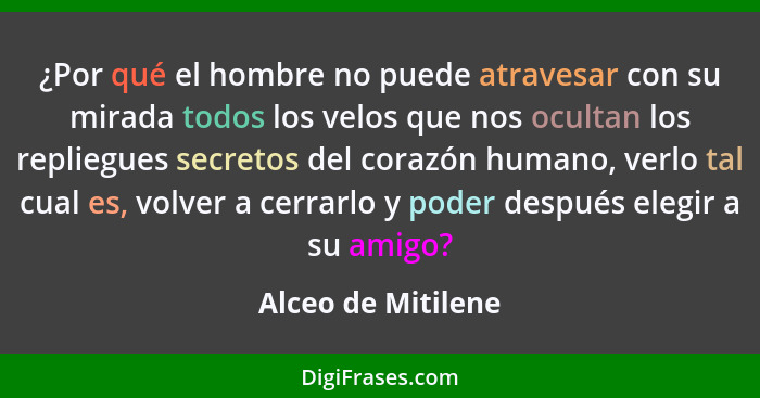 ¿Por qué el hombre no puede atravesar con su mirada todos los velos que nos ocultan los repliegues secretos del corazón humano, ve... - Alceo de Mitilene