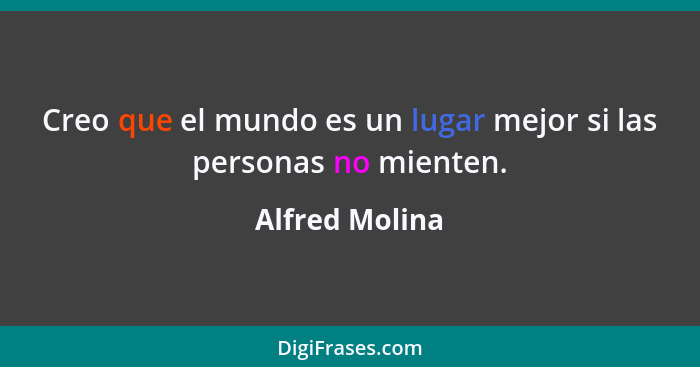 Creo que el mundo es un lugar mejor si las personas no mienten.... - Alfred Molina