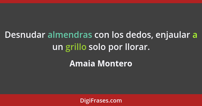 Desnudar almendras con los dedos, enjaular a un grillo solo por llorar.... - Amaia Montero