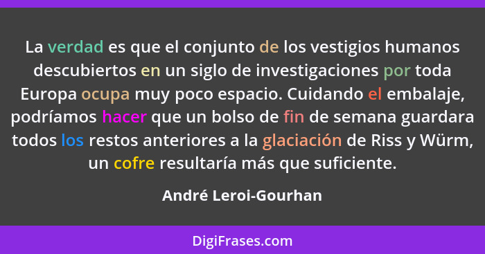 La verdad es que el conjunto de los vestigios humanos descubiertos en un siglo de investigaciones por toda Europa ocupa muy poco... - André Leroi-Gourhan