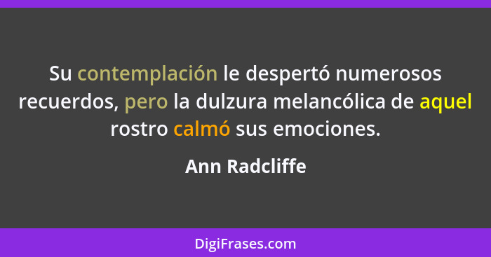 Su contemplación le despertó numerosos recuerdos, pero la dulzura melancólica de aquel rostro calmó sus emociones.... - Ann Radcliffe