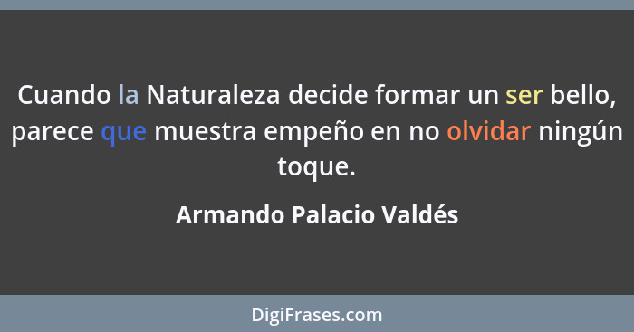 Cuando la Naturaleza decide formar un ser bello, parece que muestra empeño en no olvidar ningún toque.... - Armando Palacio Valdés