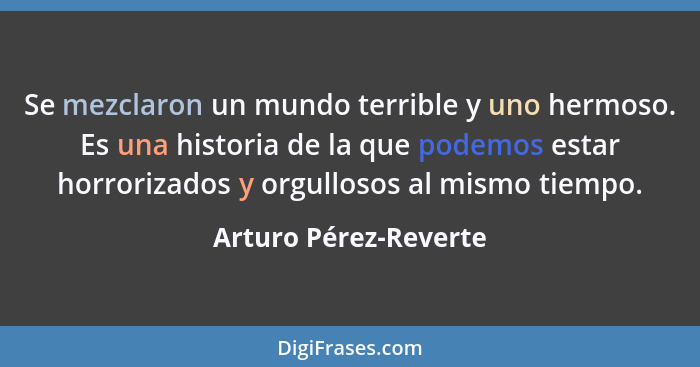 Se mezclaron un mundo terrible y uno hermoso. Es una historia de la que podemos estar horrorizados y orgullosos al mismo tiempo... - Arturo Pérez-Reverte