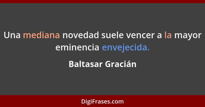 Una mediana novedad suele vencer a la mayor eminencia envejecida.... - Baltasar Gracián