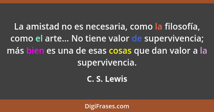 La amistad no es necesaria, como la filosofía, como el arte... No tiene valor de supervivencia; más bien es una de esas cosas que dan va... - C. S. Lewis