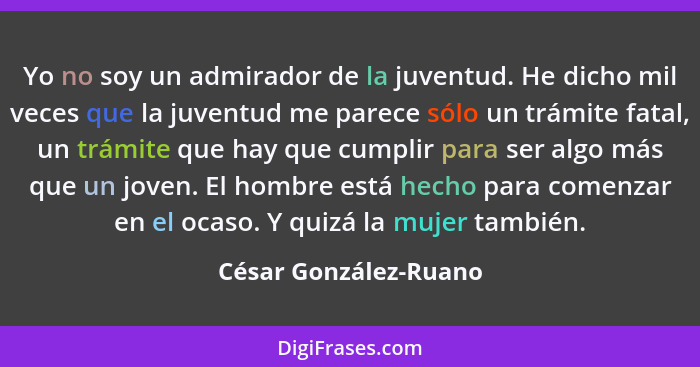 Yo no soy un admirador de la juventud. He dicho mil veces que la juventud me parece sólo un trámite fatal, un trámite que hay q... - César González-Ruano