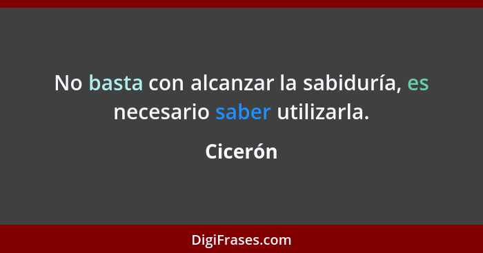 No basta con alcanzar la sabiduría, es necesario saber utilizarla.... - Cicerón