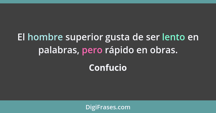 El hombre superior gusta de ser lento en palabras, pero rápido en obras.... - Confucio