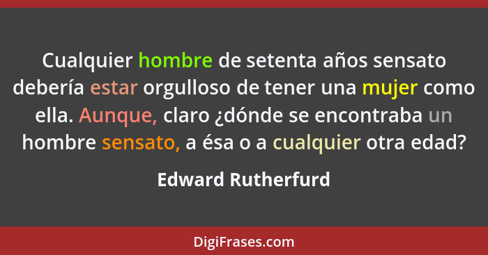 Cualquier hombre de setenta años sensato debería estar orgulloso de tener una mujer como ella. Aunque, claro ¿dónde se encontraba... - Edward Rutherfurd