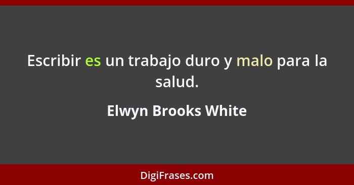 Escribir es un trabajo duro y malo para la salud.... - Elwyn Brooks White