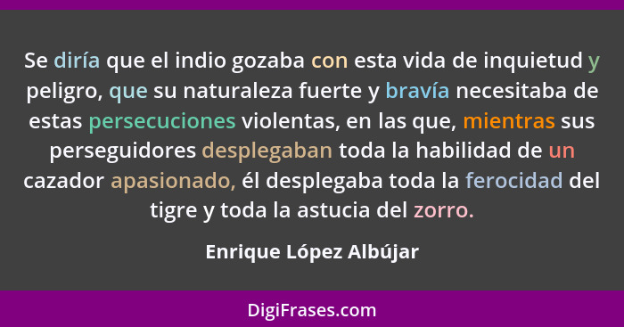 Se diría que el indio gozaba con esta vida de inquietud y peligro, que su naturaleza fuerte y bravía necesitaba de estas perse... - Enrique López Albújar