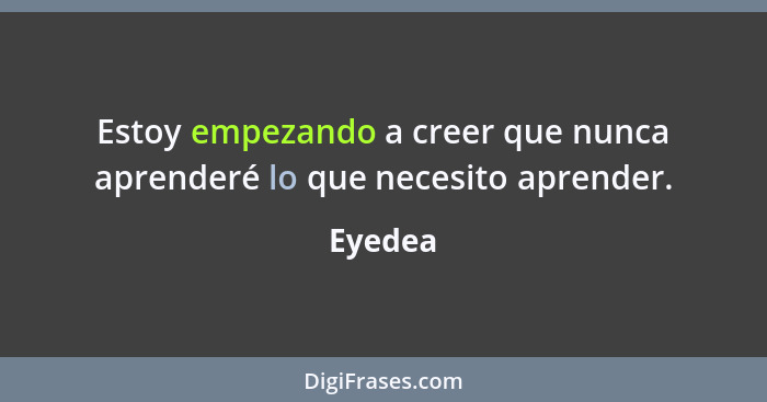 Estoy empezando a creer que nunca aprenderé lo que necesito aprender.... - Eyedea