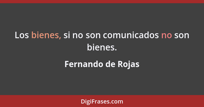 Los bienes, si no son comunicados no son bienes.... - Fernando de Rojas