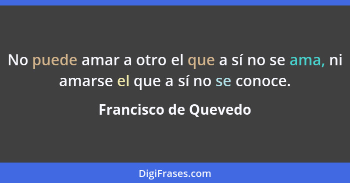 No puede amar a otro el que a sí no se ama, ni amarse el que a sí no se conoce.... - Francisco de Quevedo