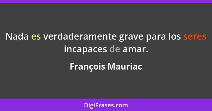 Nada es verdaderamente grave para los seres incapaces de amar.... - François Mauriac