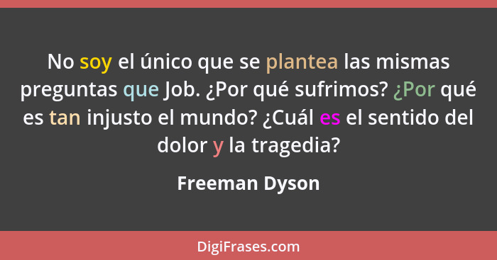 No soy el único que se plantea las mismas preguntas que Job. ¿Por qué sufrimos? ¿Por qué es tan injusto el mundo? ¿Cuál es el sentido... - Freeman Dyson