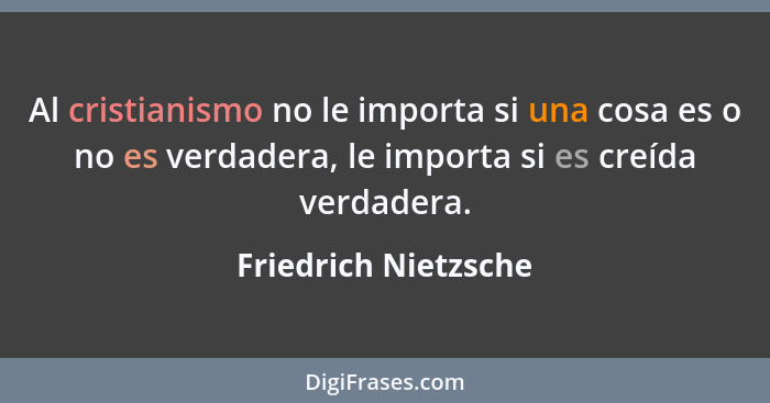 Al cristianismo no le importa si una cosa es o no es verdadera, le importa si es creída verdadera.... - Friedrich Nietzsche