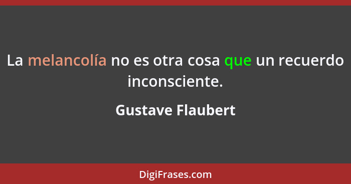 La melancolía no es otra cosa que un recuerdo inconsciente.... - Gustave Flaubert