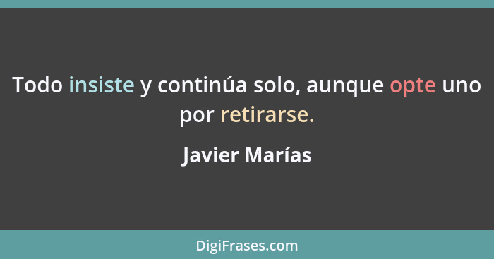 Todo insiste y continúa solo, aunque opte uno por retirarse.... - Javier Marías