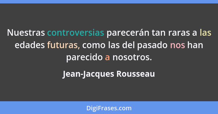 Nuestras controversias parecerán tan raras a las edades futuras, como las del pasado nos han parecido a nosotros.... - Jean-Jacques Rousseau