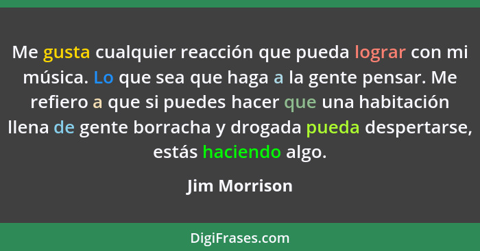 Me gusta cualquier reacción que pueda lograr con mi música. Lo que sea que haga a la gente pensar. Me refiero a que si puedes hacer que... - Jim Morrison