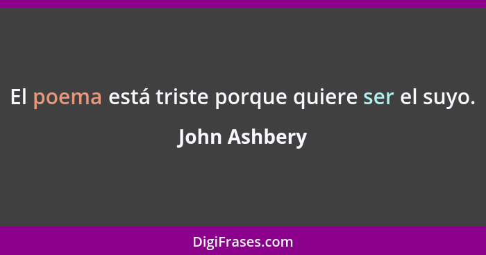 El poema está triste porque quiere ser el suyo.... - John Ashbery