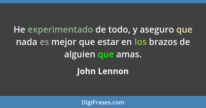 He experimentado de todo, y aseguro que nada es mejor que estar en los brazos de alguien que amas.... - John Lennon