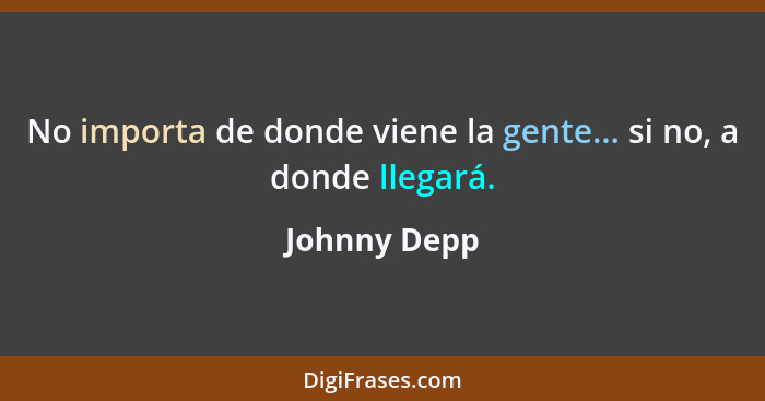 No importa de donde viene la gente... si no, a donde llegará.... - Johnny Depp