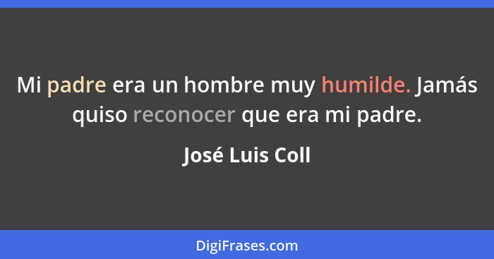 Mi padre era un hombre muy humilde. Jamás quiso reconocer que era mi padre.... - José Luis Coll