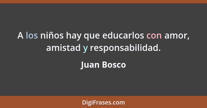 A los niños hay que educarlos con amor, amistad y responsabilidad.... - Juan Bosco