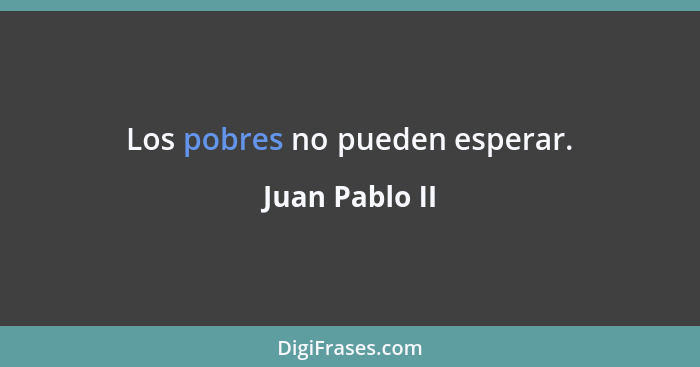 Los pobres no pueden esperar.... - Juan Pablo II